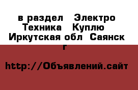  в раздел : Электро-Техника » Куплю . Иркутская обл.,Саянск г.